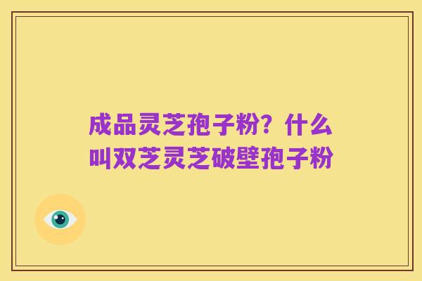成品灵芝孢子粉？什么叫双芝灵芝破壁孢子粉