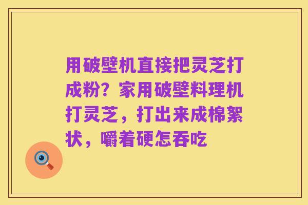 用破壁机直接把灵芝打成粉?家用破壁料理机打灵芝,打出来成棉絮状,嚼着硬怎吞吃