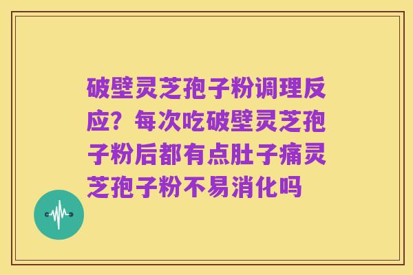 破壁灵芝孢子粉调理反应?每次吃破壁灵芝孢子粉后都有点肚子痛灵芝孢子粉不易消化吗