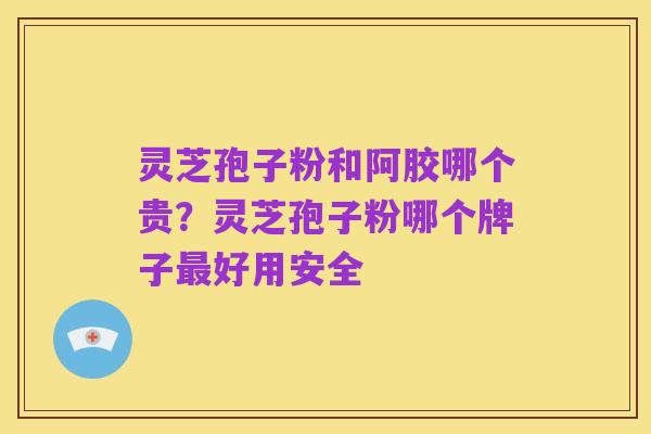 灵芝孢子粉和阿胶哪个贵?灵芝孢子粉哪个牌子最好用安全
