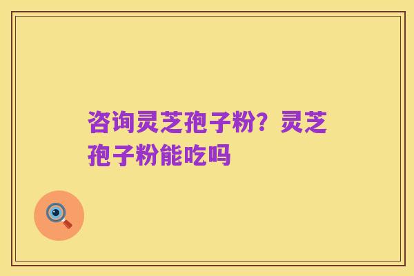 咨询灵芝孢子粉?灵芝孢子粉能吃吗
