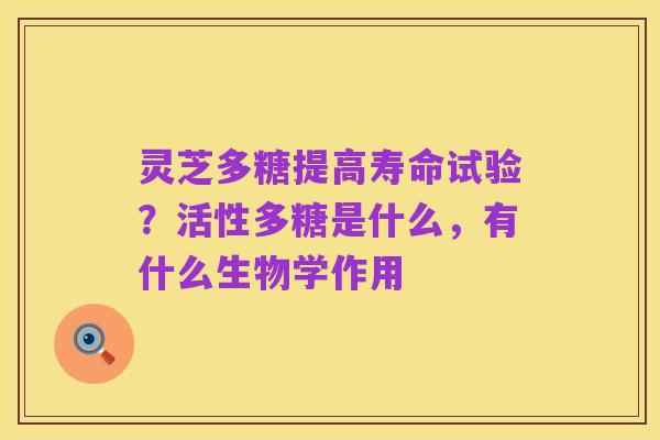 灵芝多糖提高寿命试验?活性多糖是什么,有什么生物学作用