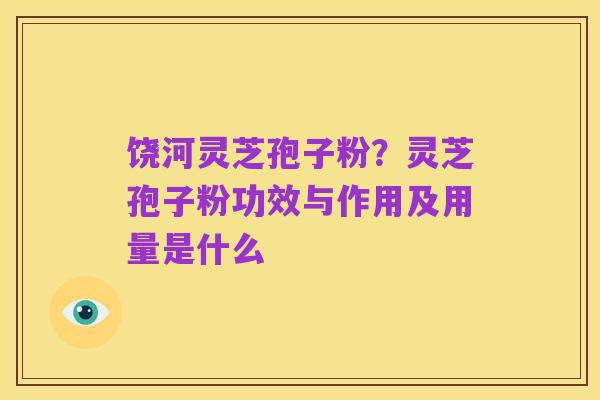 饶河灵芝孢子粉?灵芝孢子粉功效与作用及用量是什么