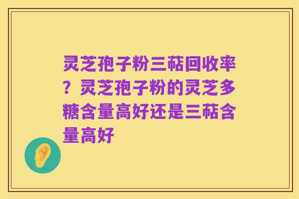 灵芝孢子粉三萜回收率?灵芝孢子粉的灵芝多糖含量高好还是三萜含量高好