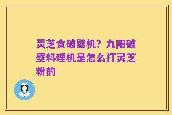 灵芝食破壁机?九阳破壁料理机是怎么打灵芝粉的