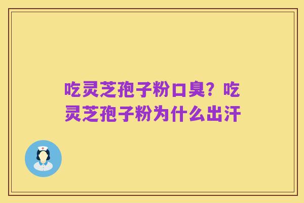 吃灵芝孢子粉口臭?吃灵芝孢子粉为什么出汗