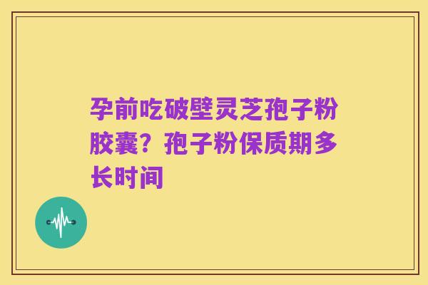 孕前吃破壁灵芝孢子粉胶囊?孢子粉保质期多长时间