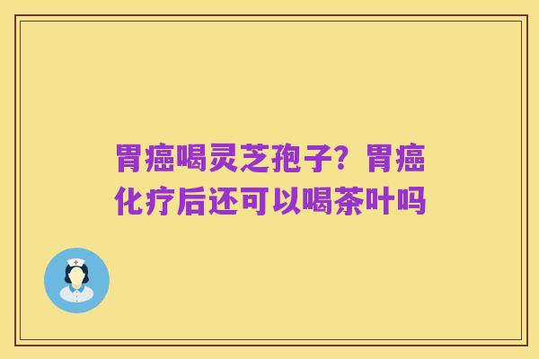 胃癌喝灵芝孢子？胃癌化疗后还可以喝茶叶吗