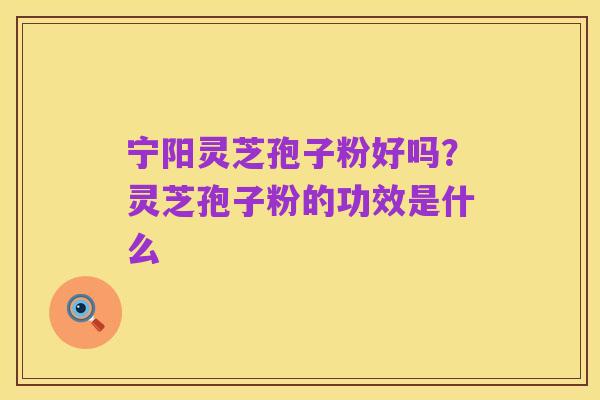 宁阳灵芝孢子粉好吗?灵芝孢子粉的功效是什么