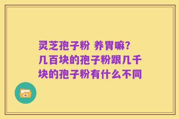 灵芝孢子粉 养胃嘛?几百块的孢子粉跟几千块的孢子粉有什么不同