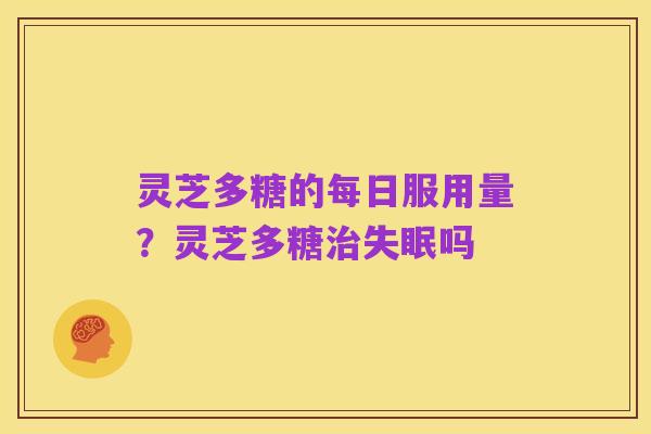 灵芝多糖的每日服用量？灵芝多糖治失眠吗