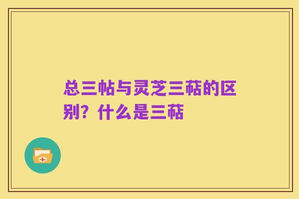 总三帖与灵芝三萜的区别?什么是三萜