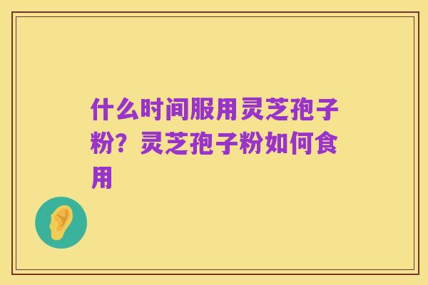 什么时间服用灵芝孢子粉？灵芝孢子粉如何食用