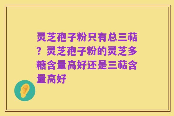 灵芝孢子粉只有总三萜?灵芝孢子粉的灵芝多糖含量高好还是三萜含量高好