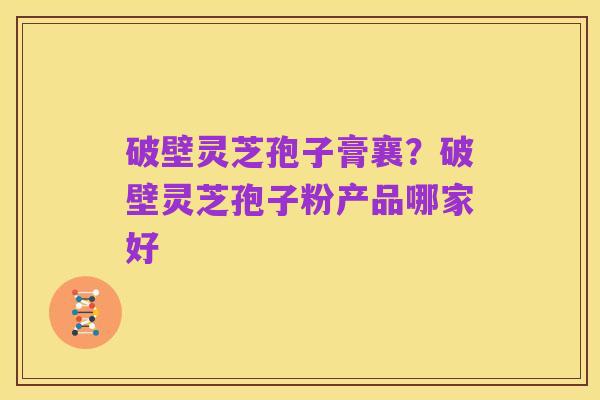 破壁灵芝孢子膏襄?破壁灵芝孢子粉产品哪家好