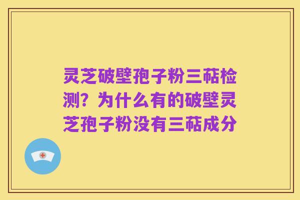 灵芝破壁孢子粉三萜检测？为什么有的破壁灵芝孢子粉没有三萜成分