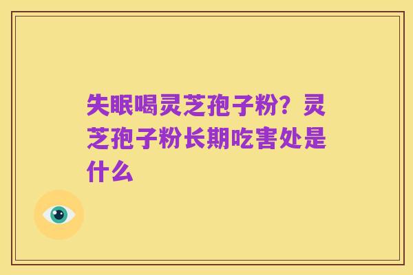失眠喝灵芝孢子粉?灵芝孢子粉长期吃害处是什么