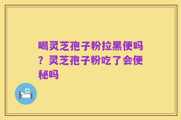 喝灵芝孢子粉拉黑便吗？灵芝孢子粉吃了会便秘吗