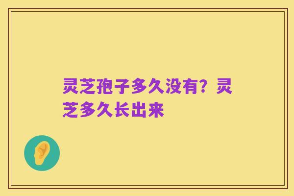 灵芝孢子多久没有?灵芝多久长出来