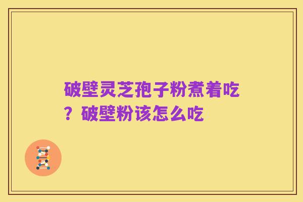破壁灵芝孢子粉煮着吃？破壁粉该怎么吃