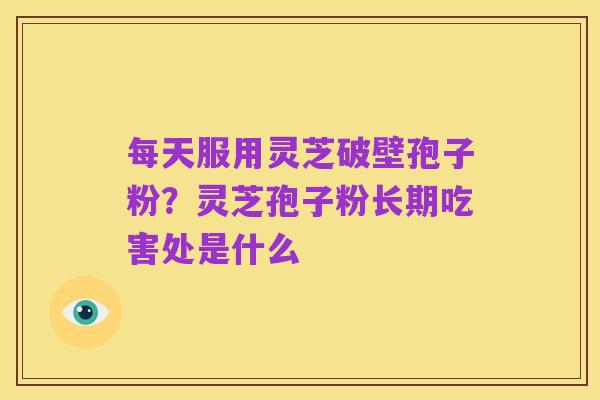 每天服用灵芝破壁孢子粉?灵芝孢子粉长期吃害处是什么
