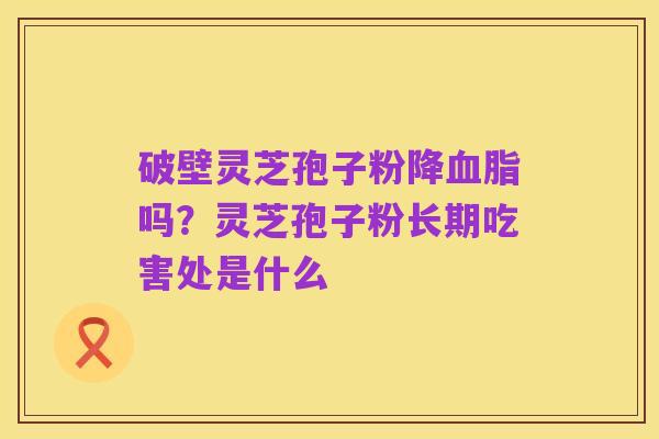 破壁灵芝孢子粉降血脂吗?灵芝孢子粉长期吃害处是什么