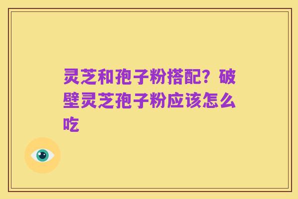 灵芝和孢子粉搭配?破壁灵芝孢子粉应该怎么吃