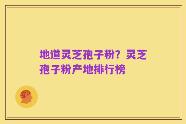 地道灵芝孢子粉?灵芝孢子粉产地排行榜