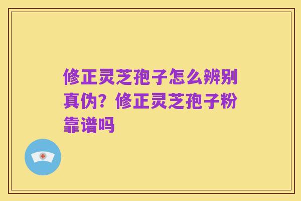 修正灵芝孢子怎么辨别真伪？修正灵芝孢子粉靠谱吗