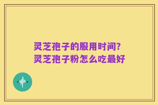灵芝孢子的服用时间？灵芝孢子粉怎么吃最好