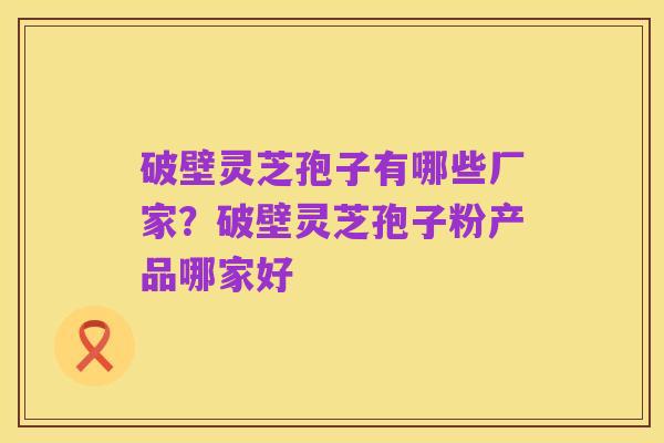 破壁灵芝孢子有哪些厂家？破壁灵芝孢子粉产品哪家好