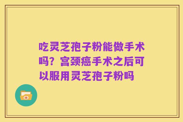 吃灵芝孢子粉能做手术吗?宫颈癌手术之后可以服用灵芝孢子粉吗