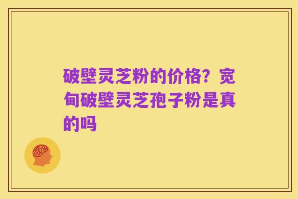 破壁灵芝粉的价格?宽甸破壁灵芝孢子粉是真的吗