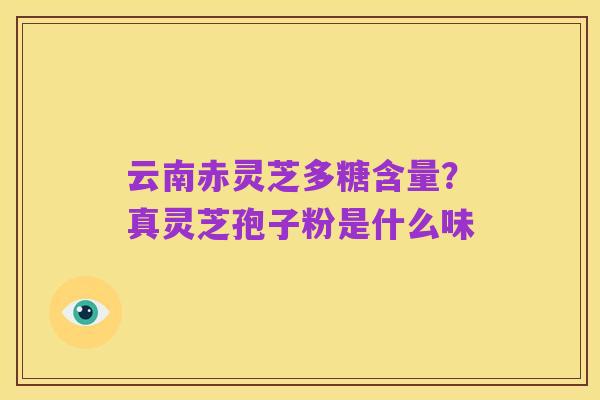 云南赤灵芝多糖含量？真灵芝孢子粉是什么味