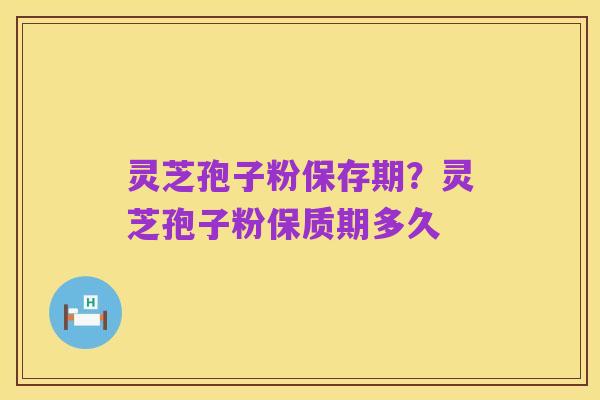 灵芝孢子粉保存期?灵芝孢子粉保质期多久