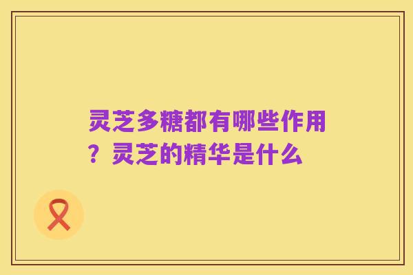 灵芝多糖都有哪些作用？灵芝的精华是什么