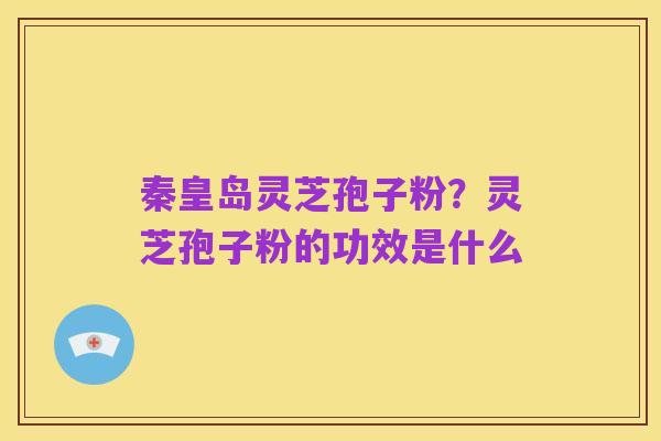 秦皇岛灵芝孢子粉?灵芝孢子粉的功效是什么