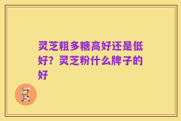 灵芝粗多糖高好还是低好?灵芝粉什么牌子的好
