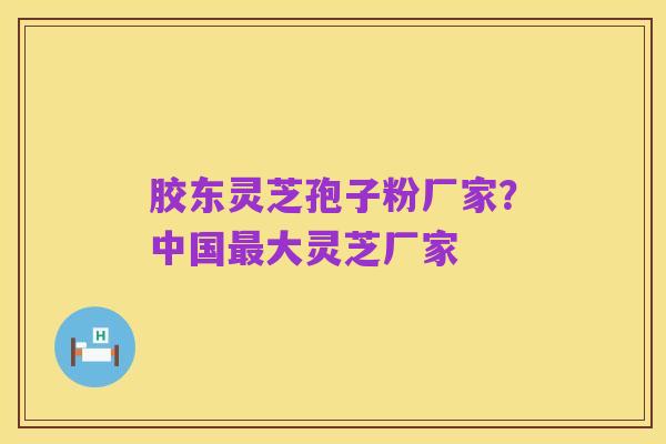 胶东灵芝孢子粉厂家?中国最大灵芝厂家