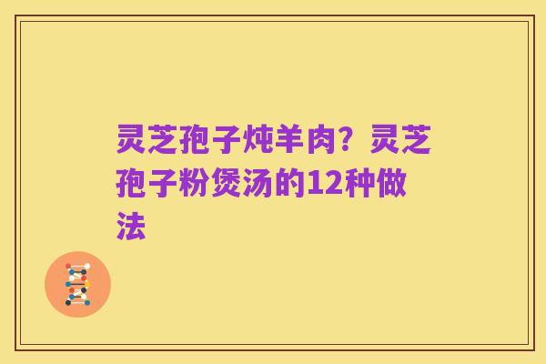 灵芝孢子炖羊肉？灵芝孢子粉煲汤的12种做法