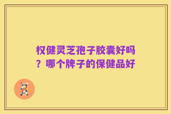 权健灵芝孢子胶囊好吗?哪个牌子的保健品好