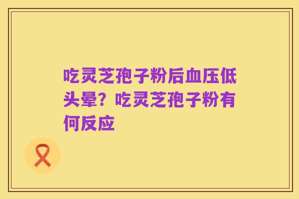 吃灵芝孢子粉后血压低头晕?吃灵芝孢子粉有何反应