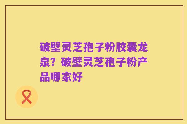 破壁灵芝孢子粉胶囊龙泉?破壁灵芝孢子粉产品哪家好