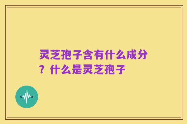 灵芝孢子含有什么成分？什么是灵芝孢子