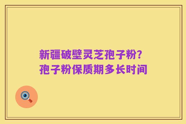 新疆破壁灵芝孢子粉?孢子粉保质期多长时间