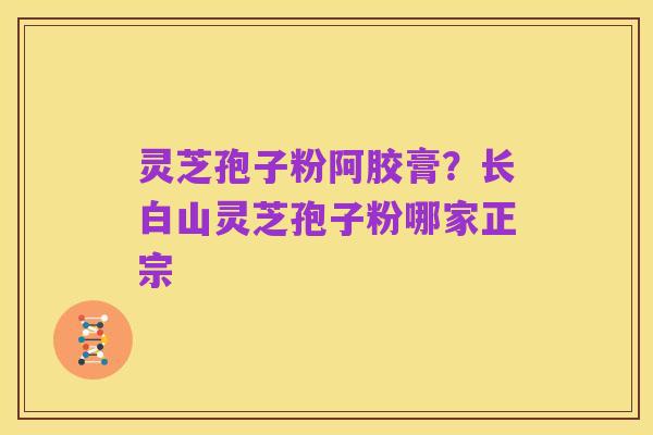 灵芝孢子粉阿胶膏?长白山灵芝孢子粉哪家正宗