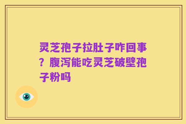 灵芝孢子拉肚子咋回事？腹泻能吃灵芝破壁孢子粉吗
