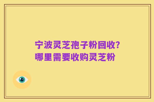 宁波灵芝孢子粉回收?哪里需要收购灵芝粉