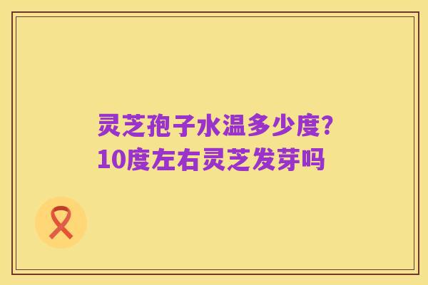 灵芝孢子水温多少度?10度左右灵芝发芽吗