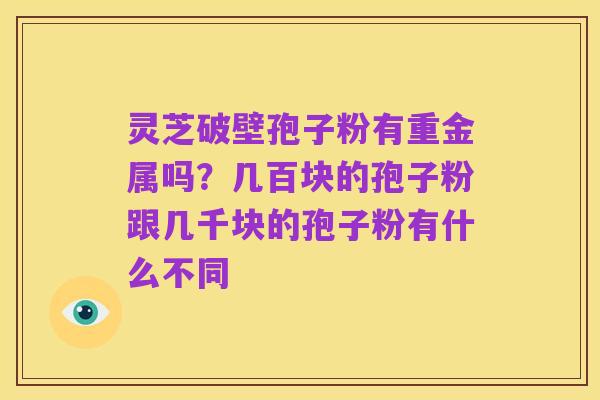 灵芝破壁孢子粉有重金属吗？几百块的孢子粉跟几千块的孢子粉有什么不同
